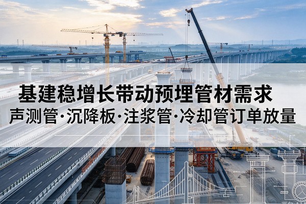 湘潭基建稳增长带动预埋监测管材需求，声测管、沉降板、注浆管订单持续放量